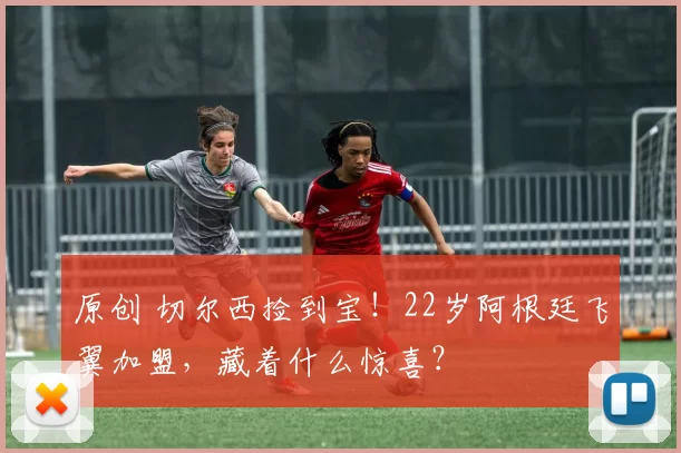 原创 切尔西捡到宝！22岁阿根廷飞翼加盟，藏着什么惊喜？