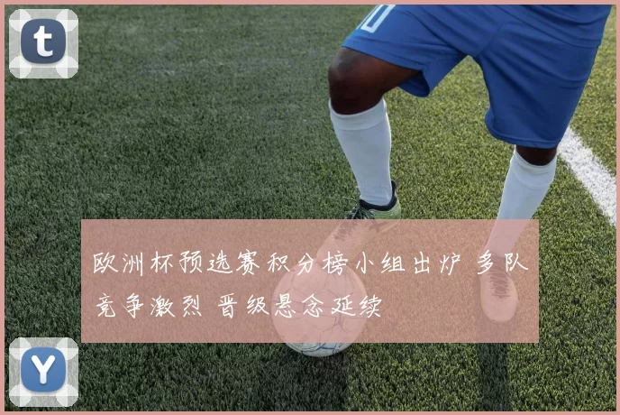 欧洲杯预选赛积分榜小组出炉 多队竞争激烈 晋级悬念延续