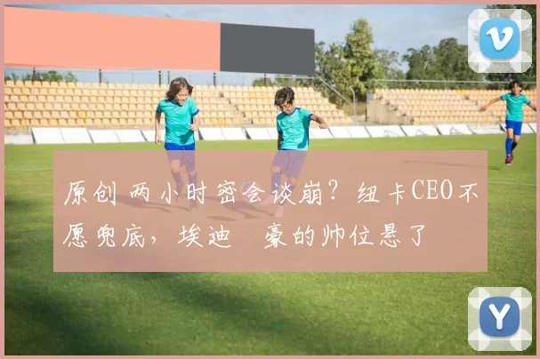 原创 两小时密会谈崩？纽卡CEO不愿兜底，埃迪・豪的帅位悬了