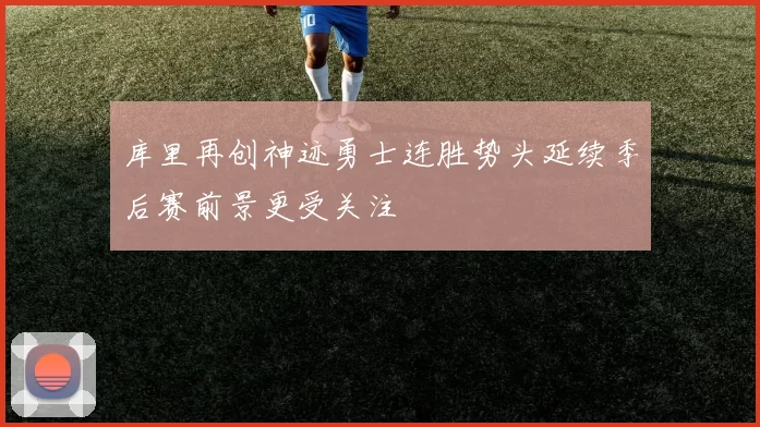 库里再创神迹勇士连胜势头延续季后赛前景更受关注