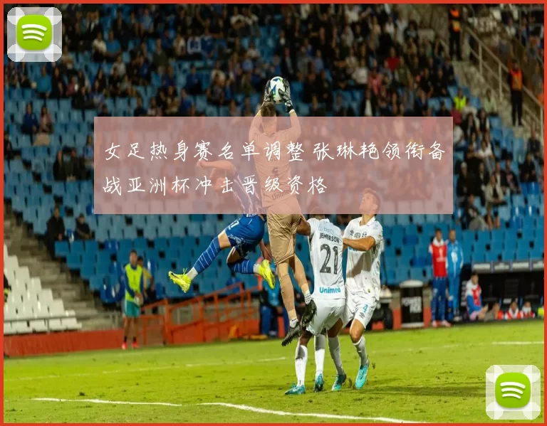 女足热身赛名单调整 张琳艳领衔备战亚洲杯冲击晋级资格