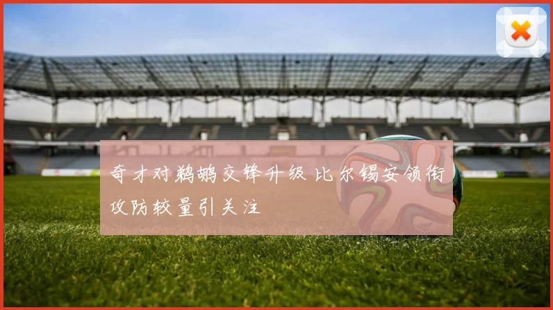 奇才对鹈鹕交锋升级 比尔锡安领衔攻防较量引关注