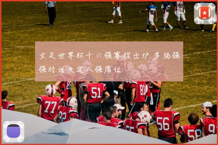 女足世界杯十六强赛程出炉 多场强强对话决定八强席位