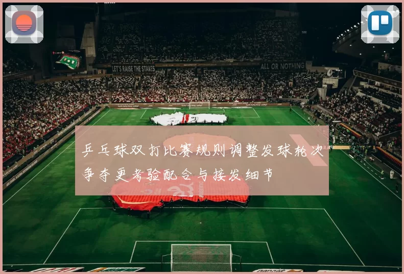 乒乓球双打比赛规则调整发球轮次争夺更考验配合与接发细节