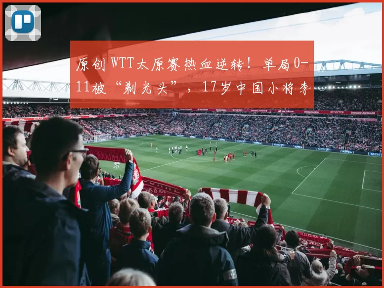 原创 WTT太原赛热血逆转！单局0-11被“剃光头”，17岁中国小将李和宸逆天3-2，绝杀日本吉村和弘