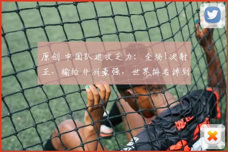 原创 中国队进攻乏力：全场1次射正，输给非洲豪强，世界排名掉到第93