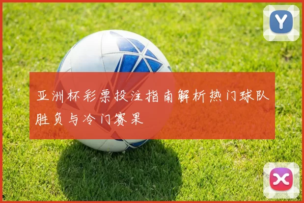 亚洲杯彩票投注指南解析热门球队胜负与冷门赛果