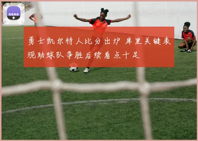 勇士凯尔特人比分出炉 库里关键表现助球队争胜后续看点十足