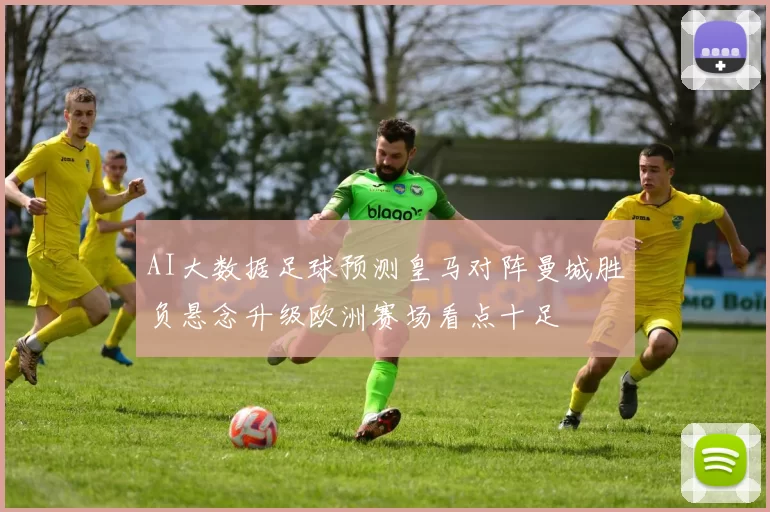 AI大数据足球预测皇马对阵曼城胜负悬念升级欧洲赛场看点十足