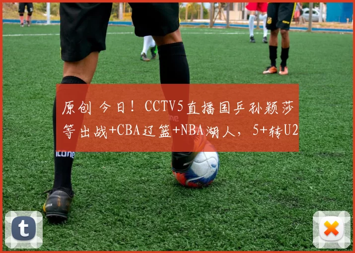 原创 今日！CCTV5直播国乒孙颖莎等出战+CBA辽篮+NBA湖人，5+转U20中国女足，网络转U16国足等