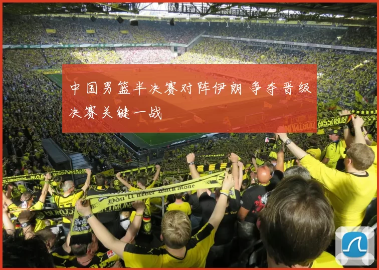 中国男篮半决赛对阵伊朗 争夺晋级决赛关键一战