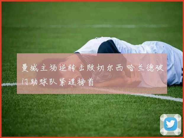 曼城主场逆转击败切尔西 哈兰德破门助球队紧追榜首