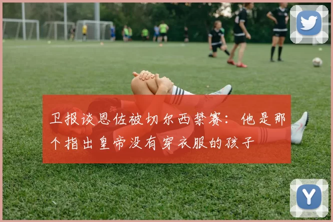 卫报谈恩佐被切尔西禁赛：他是那个指出皇帝没有穿衣服的孩子