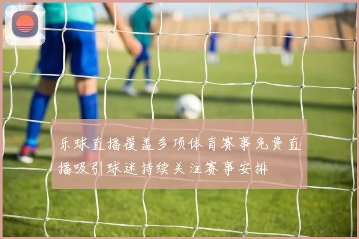 乐球直播覆盖多项体育赛事免费直播吸引球迷持续关注赛事安排