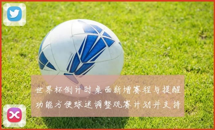 世界杯倒计时桌面新增赛程与提醒功能方便球迷调整观赛计划并支持日历同步