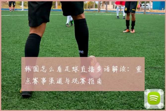 韩国怎么看足球直播多语解读：重点赛事渠道与观赛指南