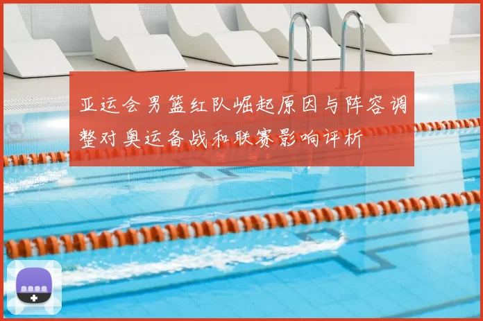亚运会男篮红队崛起原因与阵容调整对奥运备战和联赛影响评析