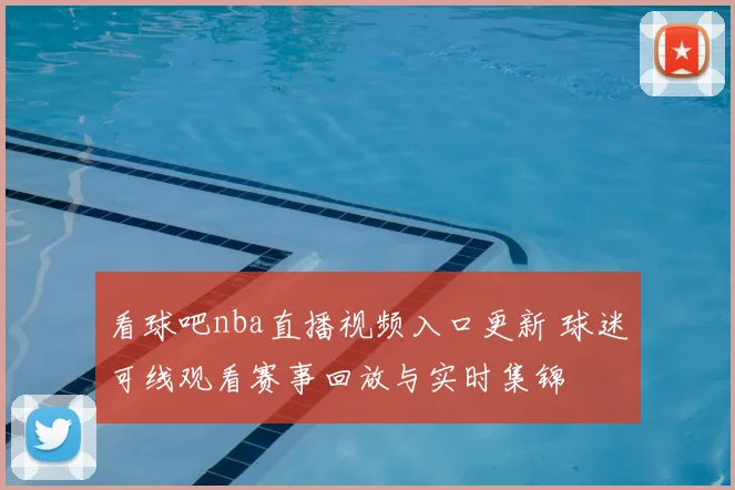看球吧nba直播视频入口更新 球迷可线观看赛事回放与实时集锦