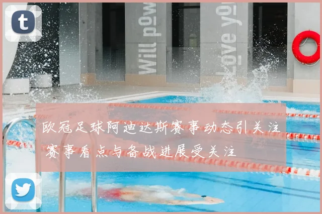 欧冠足球阿迪达斯赛事动态引关注 赛事看点与备战进展受关注