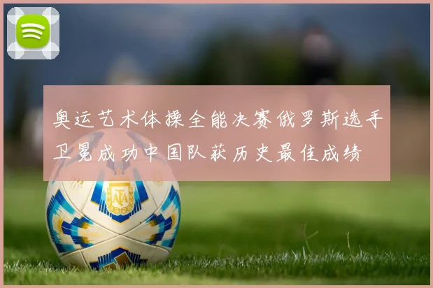 奥运艺术体操全能决赛俄罗斯选手卫冕成功中国队获历史最佳成绩