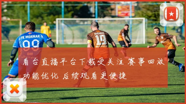 看台直播平台下载受关注 赛事回放功能优化 后续观看更便捷