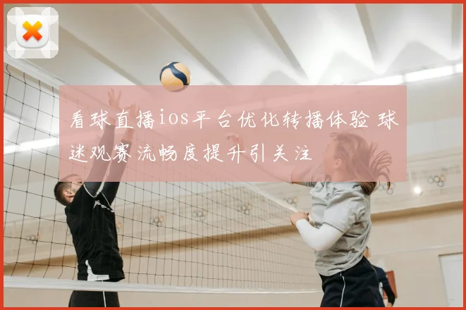 看球直播ios平台优化转播体验 球迷观赛流畅度提升引关注