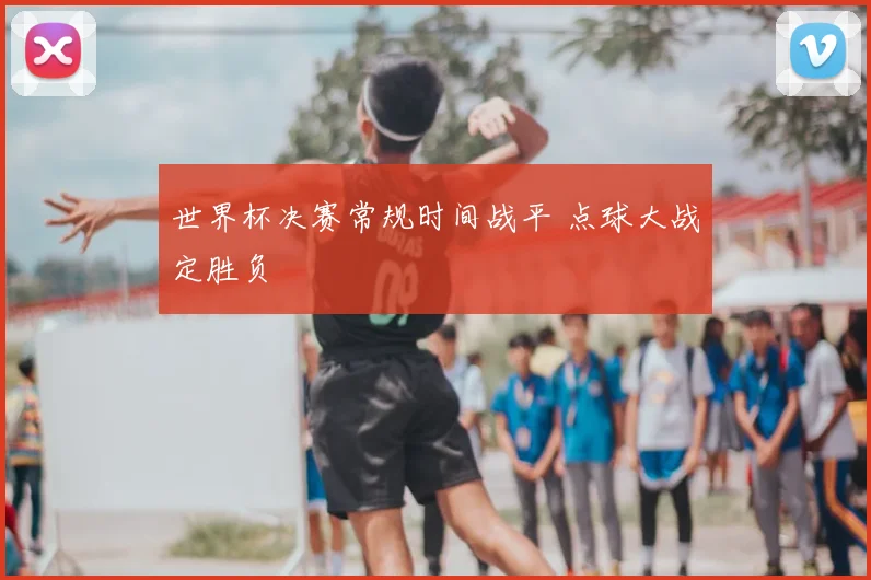 世界杯决赛常规时间战平 点球大战定胜负