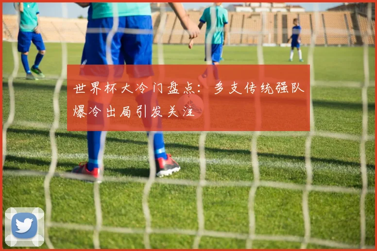 世界杯大冷门盘点：多支传统强队爆冷出局引发关注
