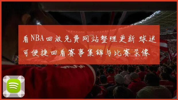 看NBA回放免费网站整理更新 球迷可便捷回看赛事集锦与比赛录像