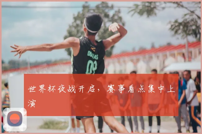 世界杯夜战开启,赛事看点集中上演