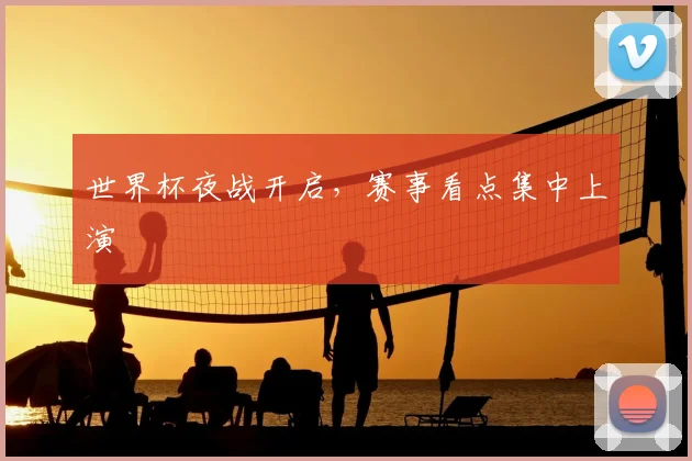 世界杯夜战开启,赛事看点集中上演