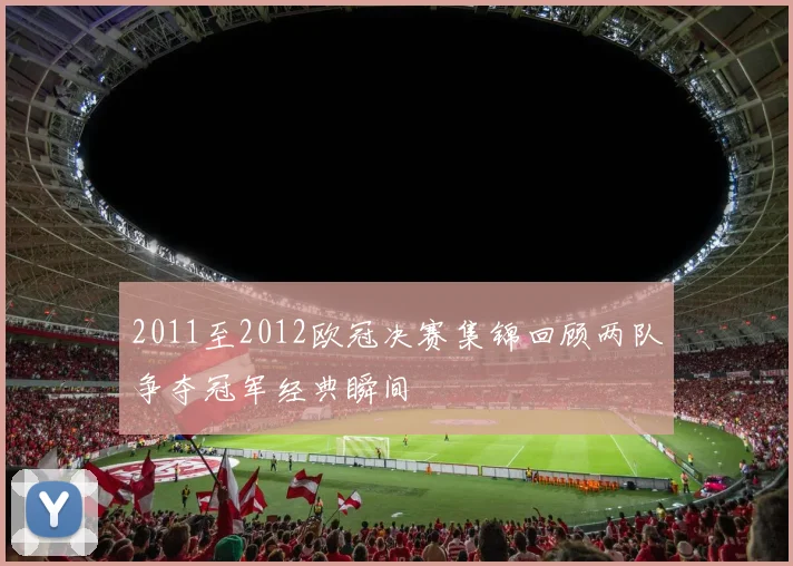 2011至2012欧冠决赛集锦回顾两队争夺冠军经典瞬间