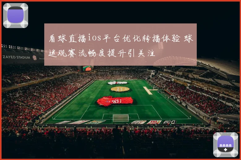 看球直播ios平台优化转播体验 球迷观赛流畅度提升引关注