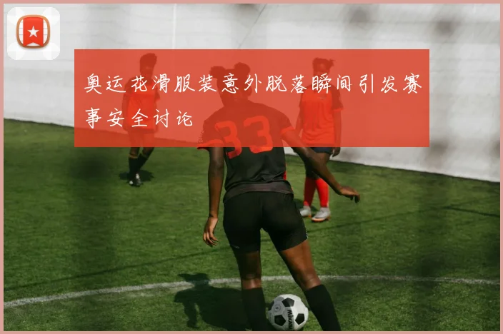 奥运花滑服装意外脱落瞬间引发赛事安全讨论