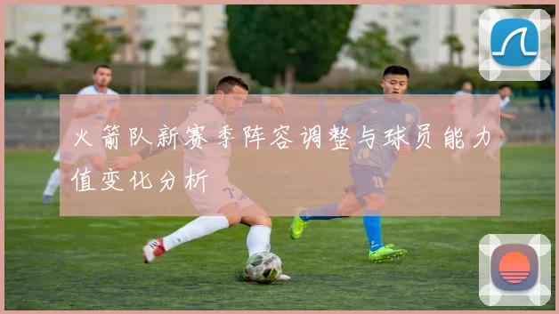 火箭队新赛季阵容调整与球员能力值变化分析