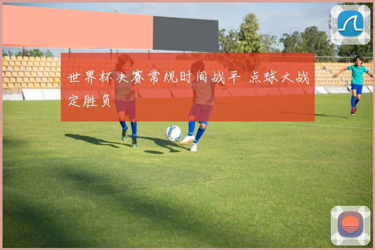 世界杯决赛常规时间战平 点球大战定胜负