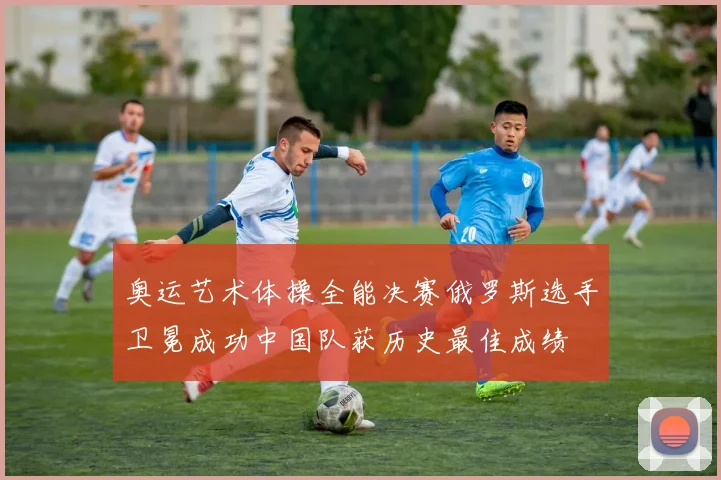 奥运艺术体操全能决赛俄罗斯选手卫冕成功中国队获历史最佳成绩