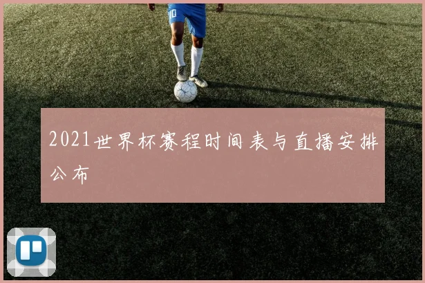 2021世界杯赛程时间表与直播安排公布